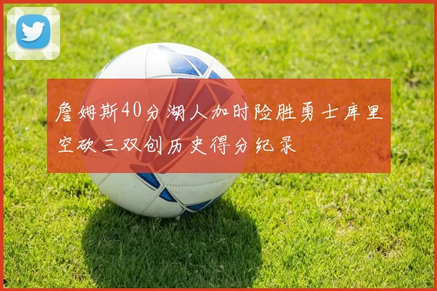 詹姆斯40分湖人加时险胜勇士库里空砍三双创历史得分纪录