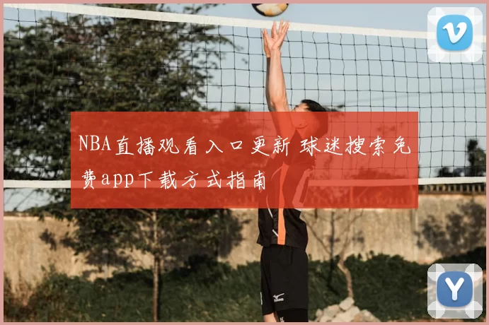NBA直播观看入口更新 球迷搜索免费app下载方式指南