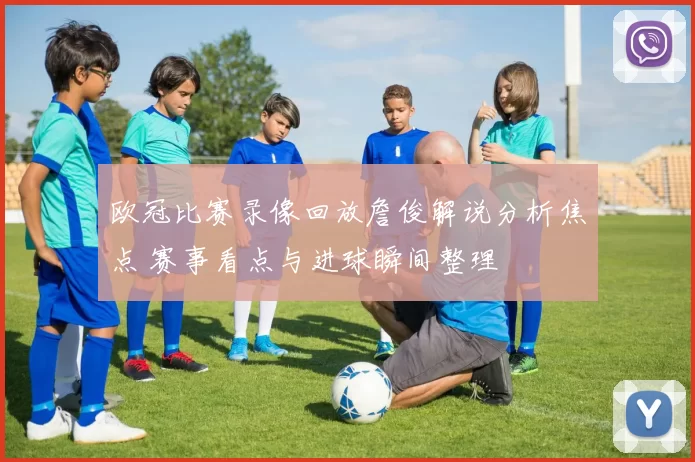 欧冠比赛录像回放詹俊解说分析焦点 赛事看点与进球瞬间整理