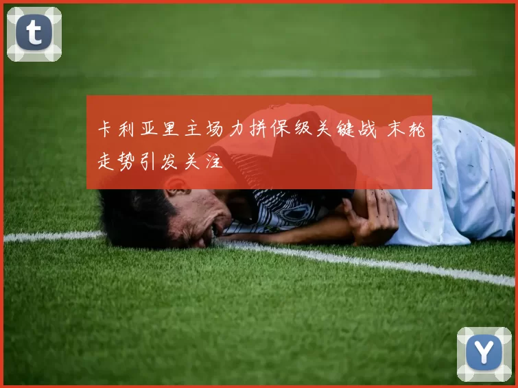 卡利亚里主场力拼保级关键战 末轮走势引发关注
