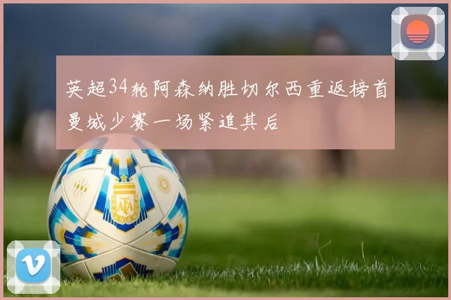 英超34轮阿森纳胜切尔西重返榜首曼城少赛一场紧追其后