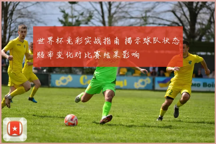 世界杯竞彩实战指南 揭示球队状态赔率变化对比赛结果影响
