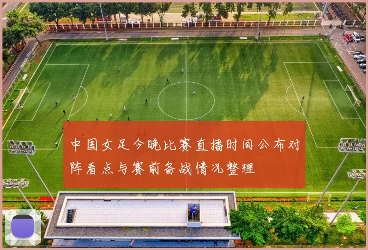 中国女足今晚比赛直播时间公布对阵看点与赛前备战情况整理
