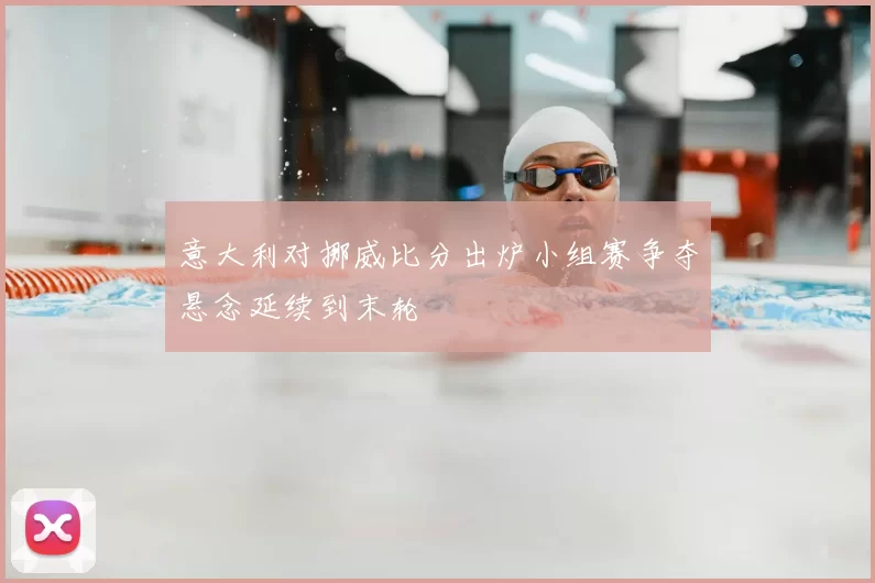 意大利对挪威比分出炉小组赛争夺悬念延续到末轮