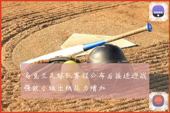 乌克兰足球队赛程公布后接连迎战强敌小组出线压力增加