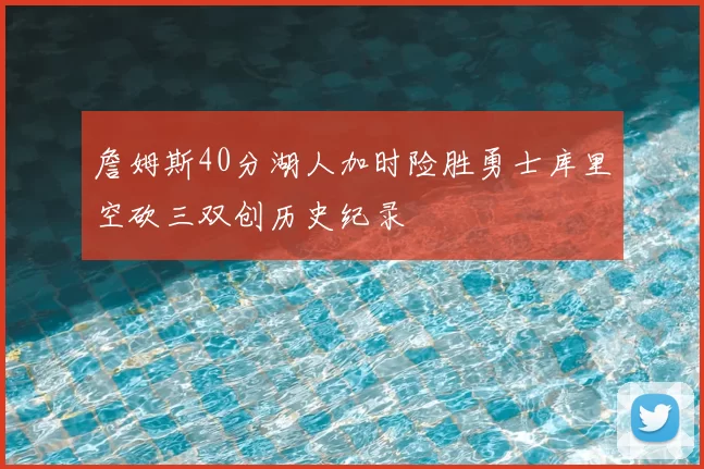 詹姆斯40分湖人加时险胜勇士库里空砍三双创历史纪录