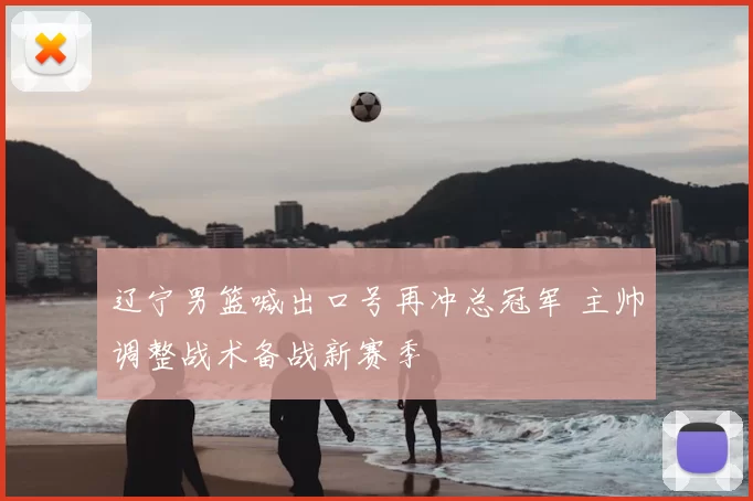 辽宁男篮喊出口号再冲总冠军 主帅调整战术备战新赛季