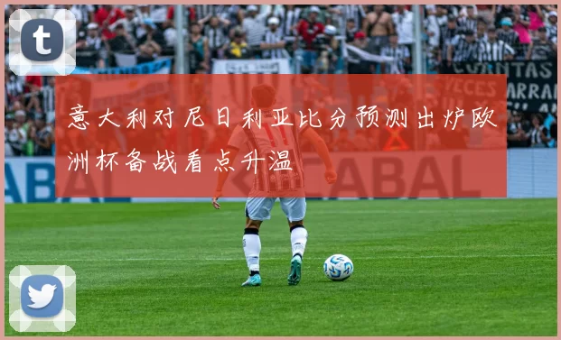 意大利对尼日利亚比分预测出炉欧洲杯备战看点升温