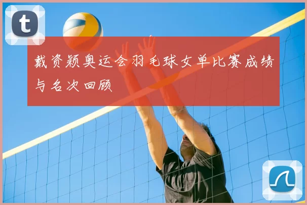 戴资颖奥运会羽毛球女单比赛成绩与名次回顾