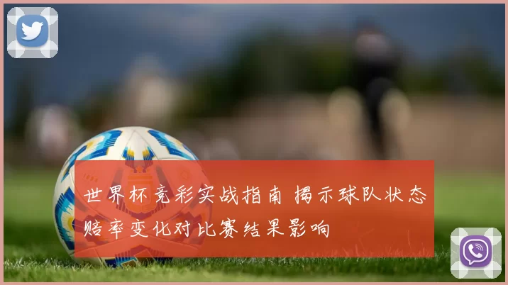 世界杯竞彩实战指南 揭示球队状态赔率变化对比赛结果影响