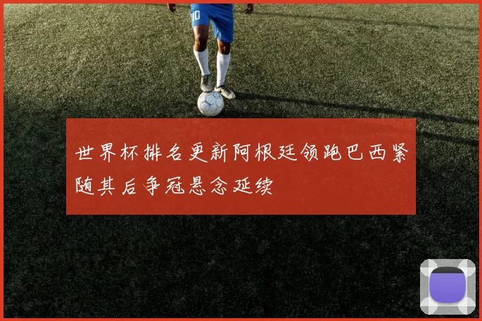 世界杯排名更新阿根廷领跑巴西紧随其后争冠悬念延续