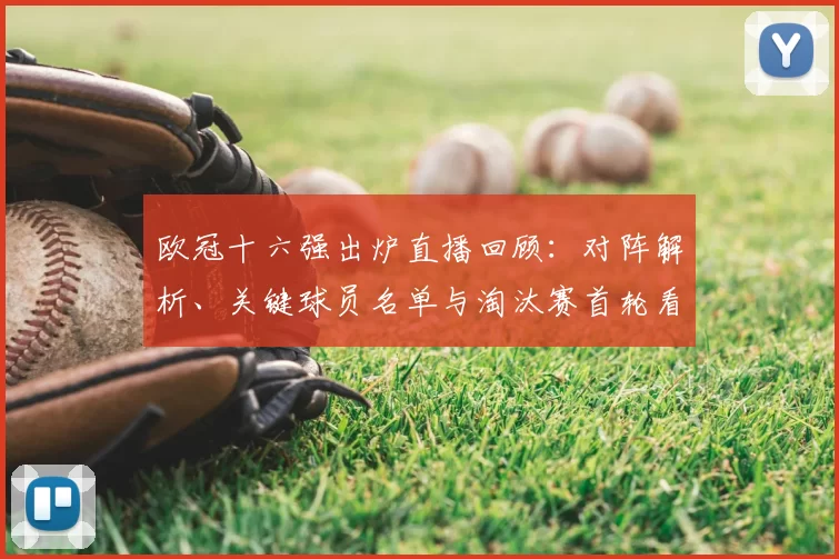 欧冠十六强出炉直播回顾：对阵解析、关键球员名单与淘汰赛首轮看点安排