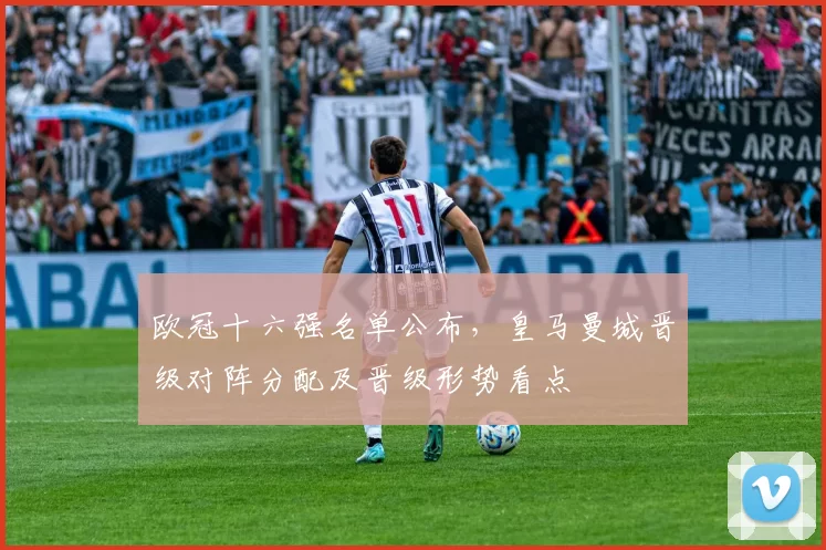 欧冠十六强名单公布,皇马曼城晋级对阵分配及晋级形势看点