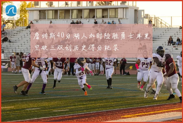 詹姆斯40分湖人加时险胜勇士库里空砍三双创历史得分纪录