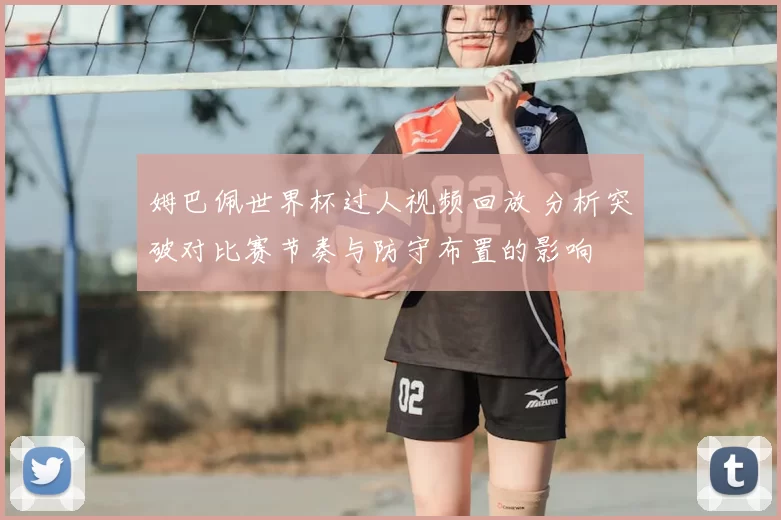 姆巴佩世界杯过人视频回放 分析突破对比赛节奏与防守布置的影响