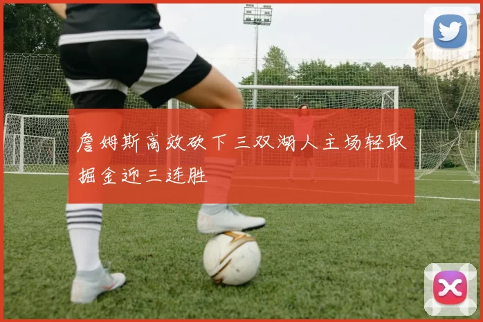 詹姆斯高效砍下三双湖人主场轻取掘金迎三连胜