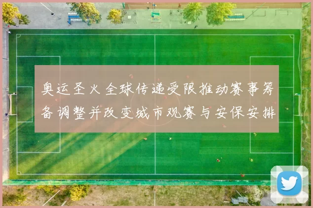 奥运圣火全球传递受限推动赛事筹备调整并改变城市观赛与安保安排