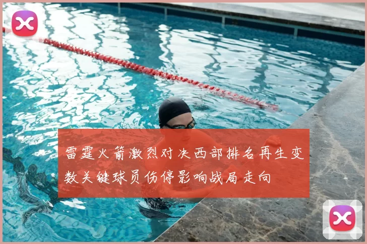 雷霆火箭激烈对决西部排名再生变数关键球员伤停影响战局走向