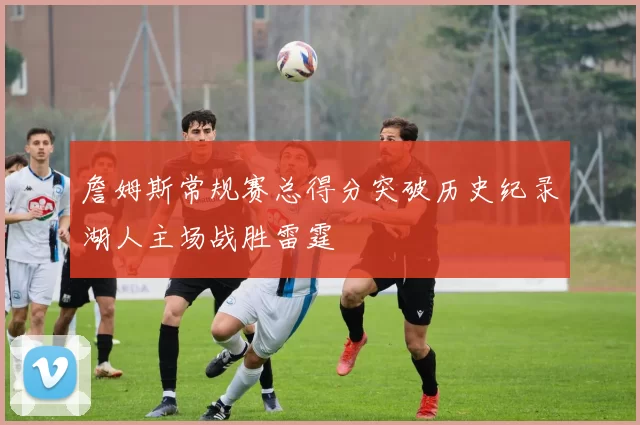 詹姆斯常规赛总得分突破历史纪录湖人主场战胜雷霆