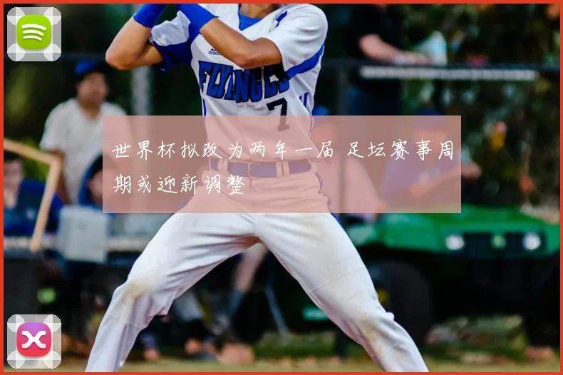 世界杯拟改为两年一届 足坛赛事周期或迎新调整