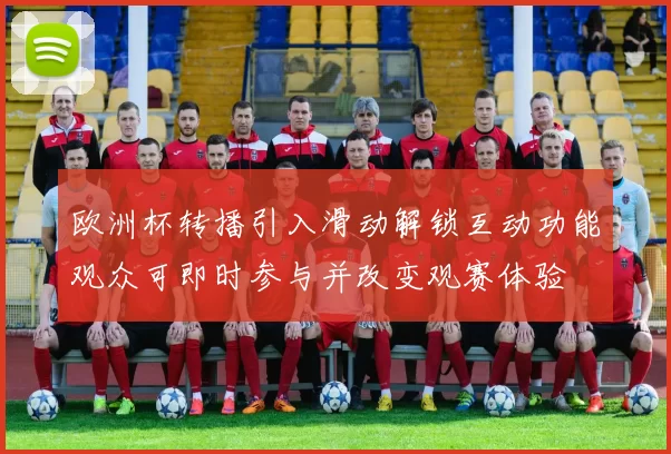 欧洲杯转播引入滑动解锁互动功能观众可即时参与并改变观赛体验