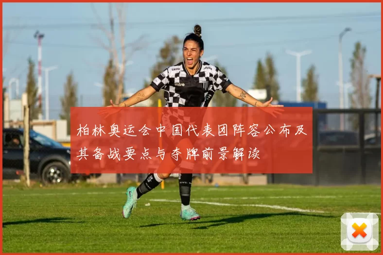 柏林奥运会中国代表团阵容公布及其备战要点与夺牌前景解读