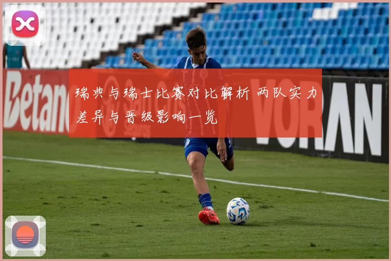 瑞典与瑞士比赛对比解析 两队实力差异与晋级影响一览