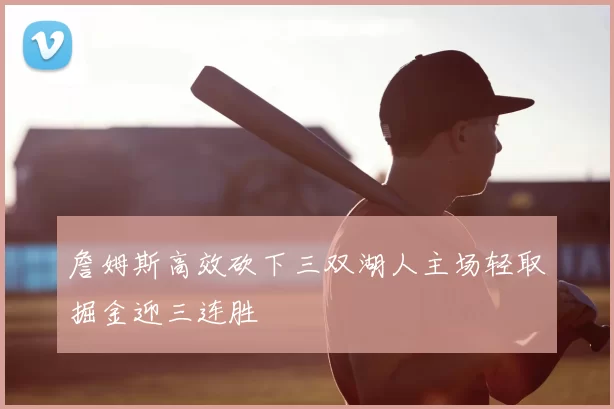 詹姆斯高效砍下三双湖人主场轻取掘金迎三连胜