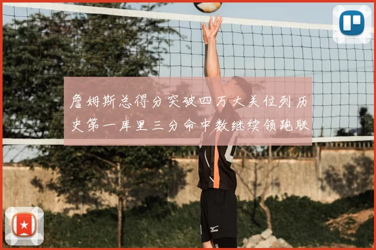 詹姆斯总得分突破四万大关位列历史第一库里三分命中数继续领跑联盟