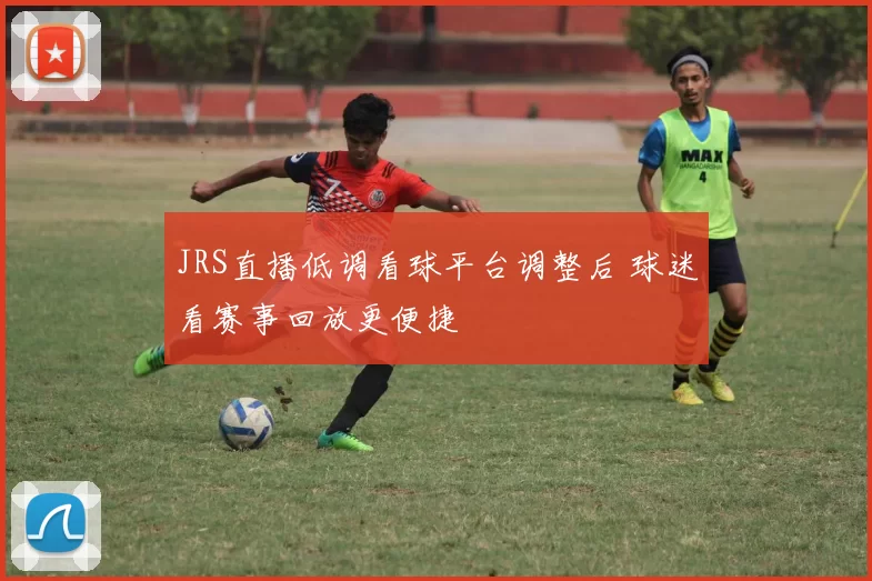 JRS直播低调看球平台调整后 球迷看赛事回放更便捷
