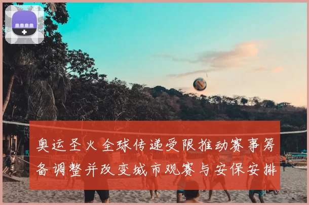 奥运圣火全球传递受限推动赛事筹备调整并改变城市观赛与安保安排