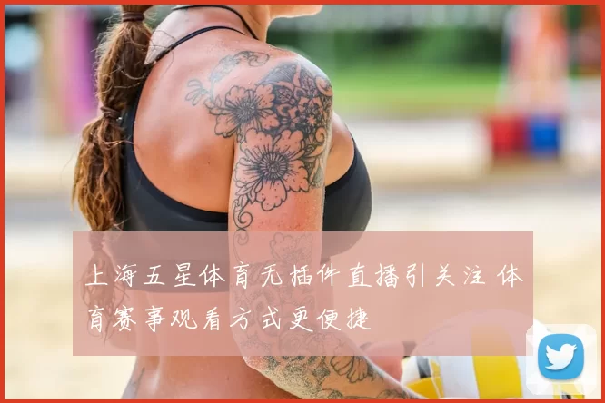 上海五星体育无插件直播引关注 体育赛事观看方式更便捷