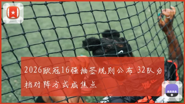 2026欧冠16强抽签规则公布 32队分档对阵方式成焦点