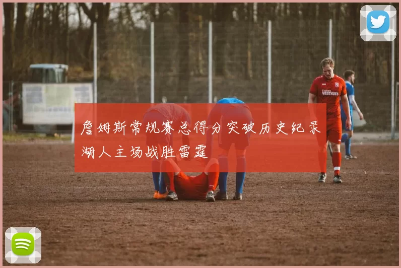 詹姆斯常规赛总得分突破历史纪录湖人主场战胜雷霆