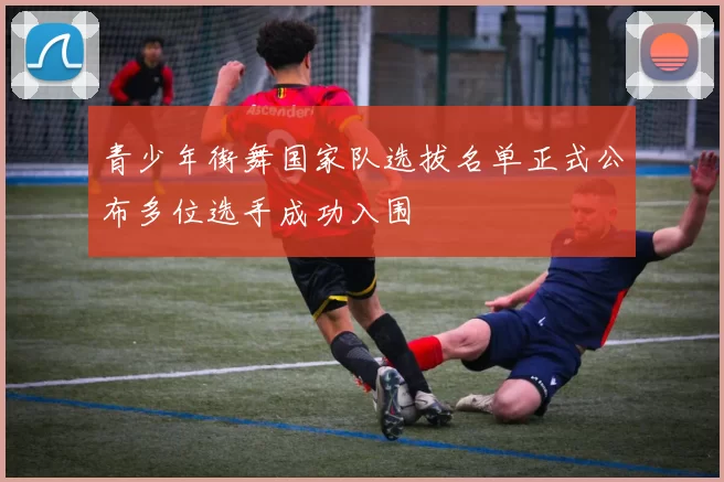 青少年街舞国家队选拔名单正式公布多位选手成功入围