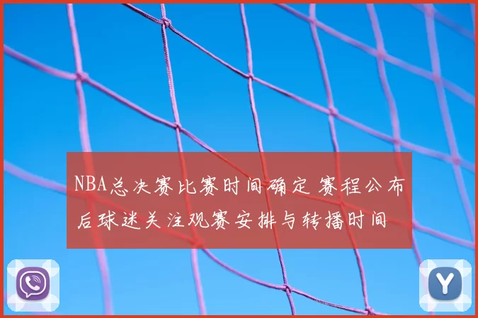 NBA总决赛比赛时间确定 赛程公布后球迷关注观赛安排与转播时间