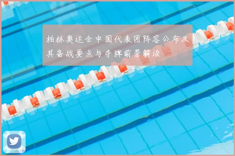 柏林奥运会中国代表团阵容公布及其备战要点与夺牌前景解读