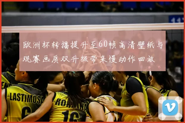 欧洲杯转播提升至60帧高清壁纸与观赛画质双升级带来慢动作回放
