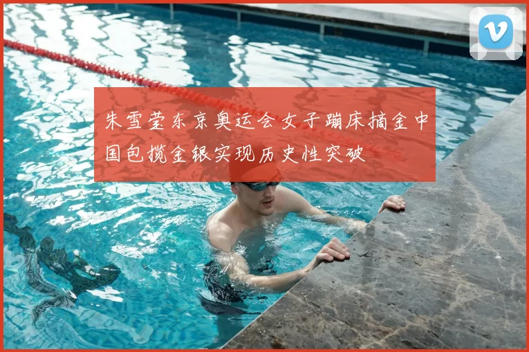 朱雪莹东京奥运会女子蹦床摘金中国包揽金银实现历史性突破