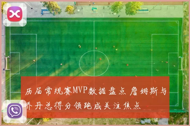 历届常规赛MVP数据盘点 詹姆斯与乔丹总得分领跑成关注焦点