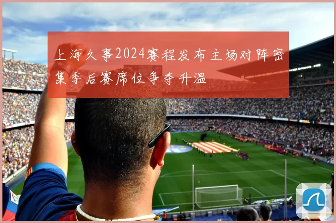上海久事2024赛程发布主场对阵密集季后赛席位争夺升温
