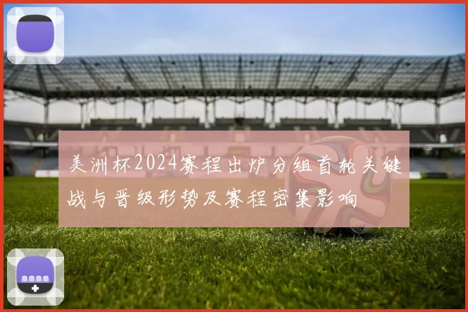美洲杯2024赛程出炉分组首轮关键战与晋级形势及赛程密集影响