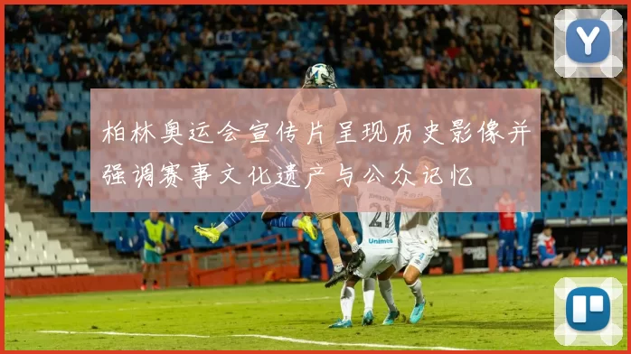 柏林奥运会宣传片呈现历史影像并强调赛事文化遗产与公众记忆