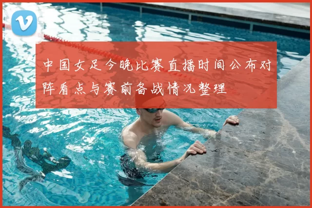 中国女足今晚比赛直播时间公布对阵看点与赛前备战情况整理