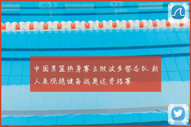 中国男篮热身赛击败波多黎各队 新人表现稳健备战奥运资格赛