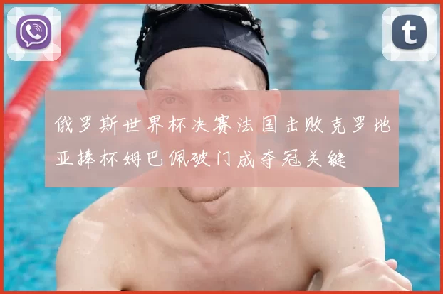 俄罗斯世界杯决赛法国击败克罗地亚捧杯姆巴佩破门成夺冠关键
