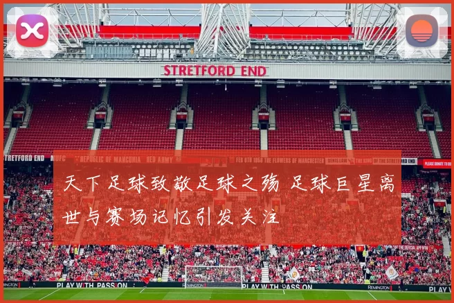天下足球致敬足球之殇 足球巨星离世与赛场记忆引发关注