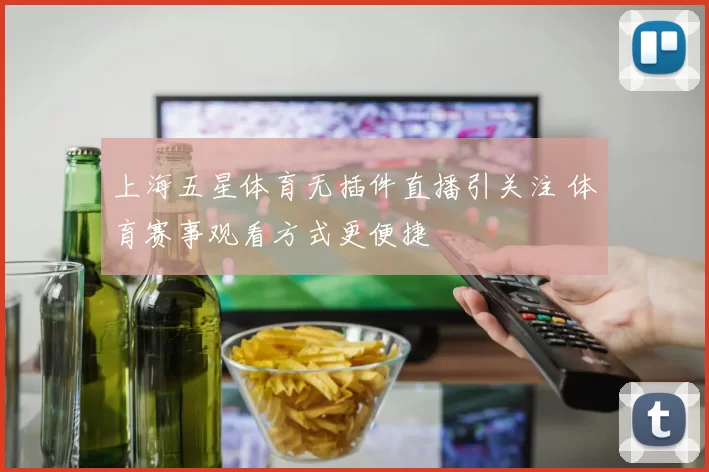 上海五星体育无插件直播引关注 体育赛事观看方式更便捷