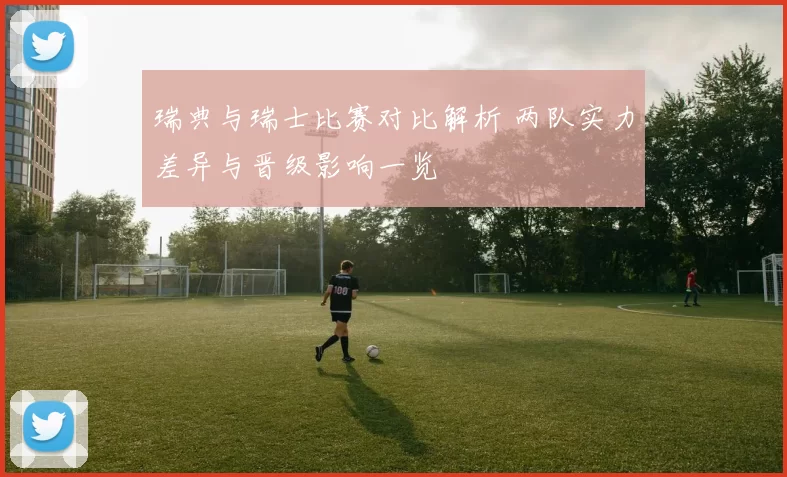 瑞典与瑞士比赛对比解析 两队实力差异与晋级影响一览