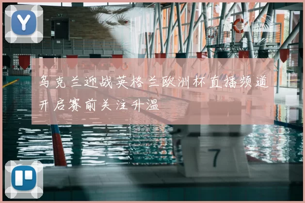乌克兰迎战英格兰欧洲杯直播频道开启赛前关注升温